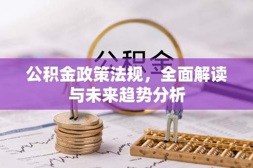 神木公积金政策法规，全面解读与未来趋势分析