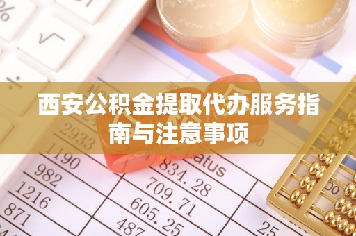 神木西安公积金提取代办服务指南与注意事项