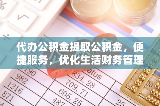 神木代办公积金提取公积金，便捷服务，优化生活财务管理