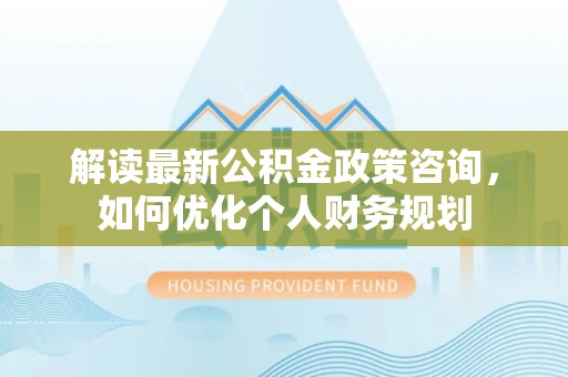 神木解读最新公积金政策咨询，如何优化个人财务规划