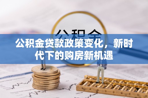 神木公积金贷款政策变化，新时代下的购房新机遇