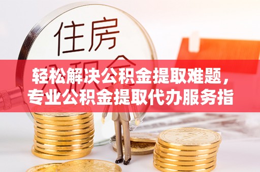 神木轻松解决公积金提取难题，专业公积金提取代办服务指南