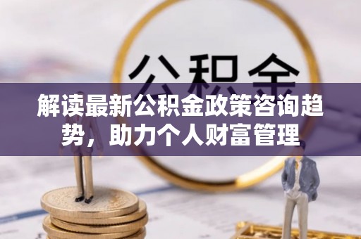 神木解读最新公积金政策咨询趋势，助力个人财富管理