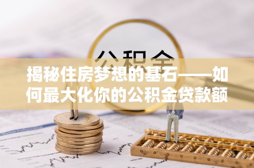 神木揭秘住房梦想的基石——如何最大化你的公积金贷款额度
