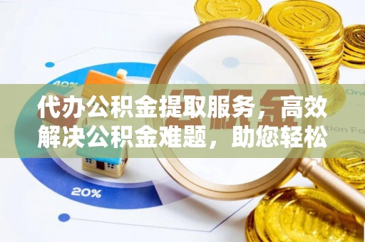 神木代办公积金提取服务，高效解决公积金难题，助您轻松提取公积金