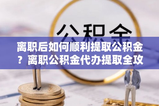 神木离职后如何顺利提取公积金？离职公积金代办提取全攻略