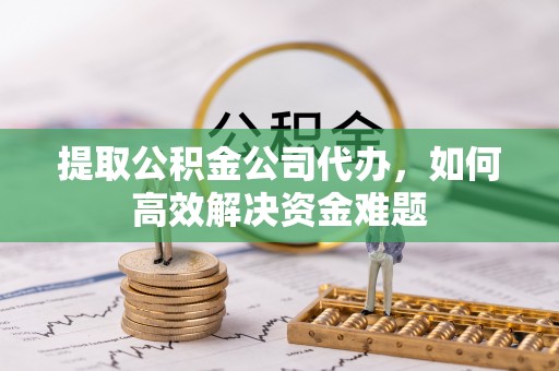 神木提取公积金公司代办，如何高效解决资金难题