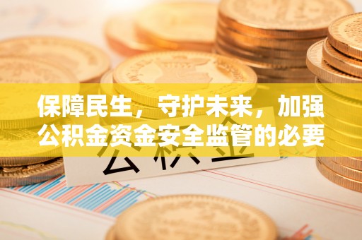 神木保障民生，守护未来，加强公积金资金安全监管的必要性与实践