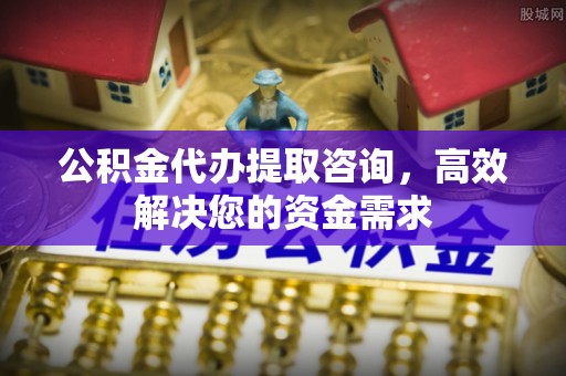 神木公积金代办提取咨询，高效解决您的资金需求
