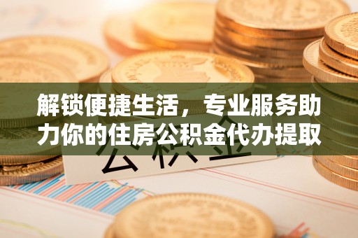 神木解锁便捷生活，专业服务助力你的住房公积金代办提取