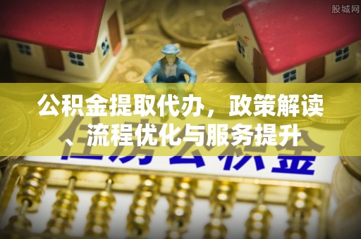 神木公积金提取代办，政策解读、流程优化与服务提升