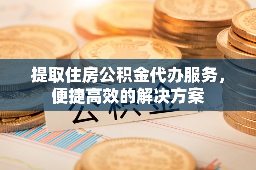 神木提取住房公积金代办服务，便捷高效的解决方案