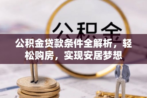 神木公积金贷款条件全解析，轻松购房，实现安居梦想