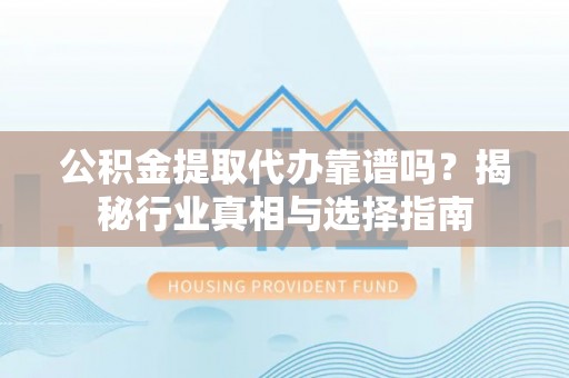 神木公积金提取代办靠谱吗？揭秘行业真相与选择指南