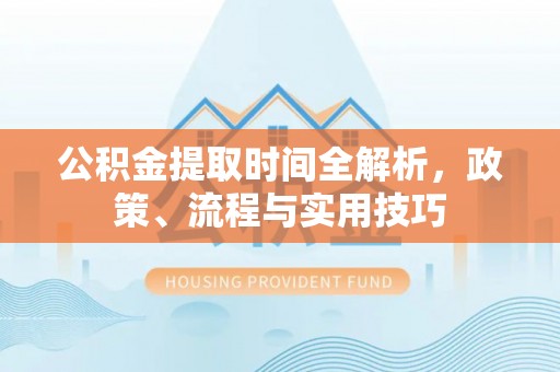 神木公积金提取时间全解析，政策、流程与实用技巧