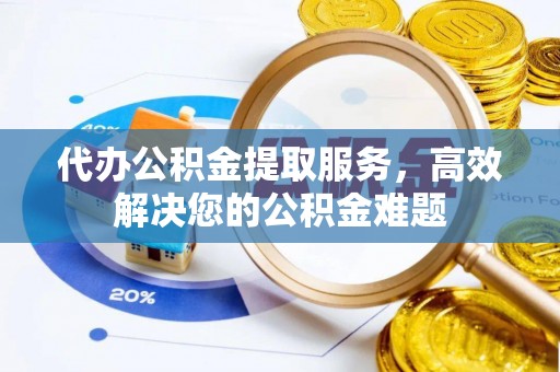 神木代办公积金提取服务，高效解决您的公积金难题
