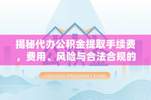 神木揭秘代办公积金提取手续费，费用、风险与合法合规的全解析