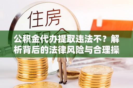 神木公积金代办提取违法不？解析背后的法律风险与合理操作