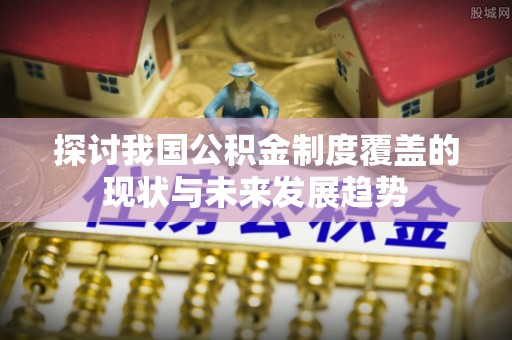 神木探讨我国公积金制度覆盖的现状与未来发展趋势