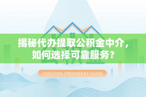 神木揭秘代办提取公积金中介，如何选择可靠服务？
