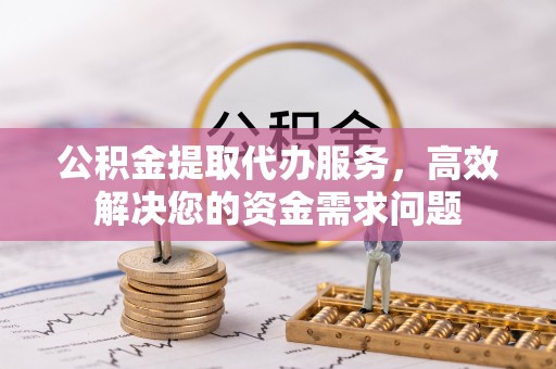 神木公积金提取代办服务，高效解决您的资金需求问题