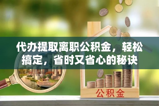 神木代办提取离职公积金，轻松搞定，省时又省心的秘诀