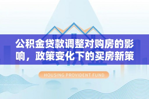 神木公积金贷款调整对购房的影响，政策变化下的买房新策略