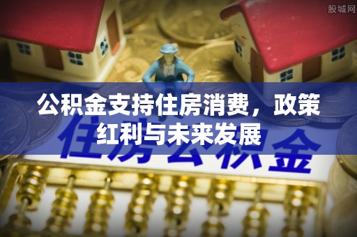 神木公积金支持住房消费，政策红利与未来发展