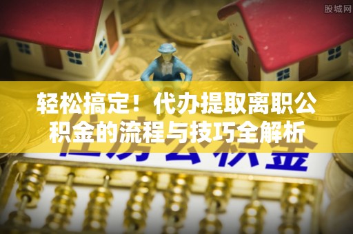 神木轻松搞定！代办提取离职公积金的流程与技巧全解析
