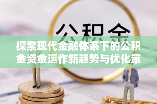 神木探索现代金融体系下的公积金资金运作新趋势与优化策略