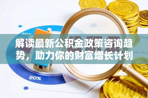 神木解读最新公积金政策咨询趋势，助力你的财富增长计划