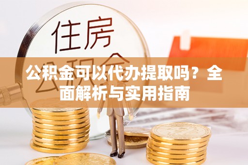 神木公积金可以代办提取吗？全面解析与实用指南