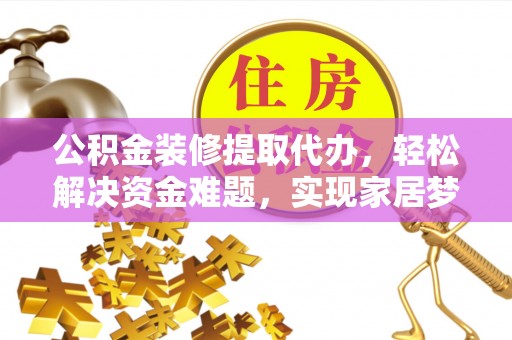 神木公积金装修提取代办，轻松解决资金难题，实现家居梦想