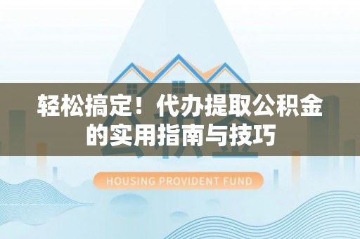 神木轻松搞定！代办提取公积金的实用指南与技巧