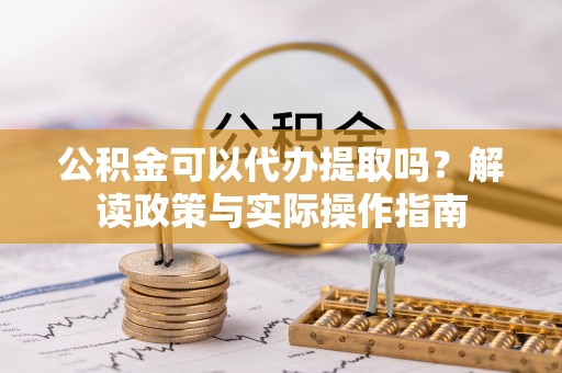 神木公积金可以代办提取吗？解读政策与实际操作指南