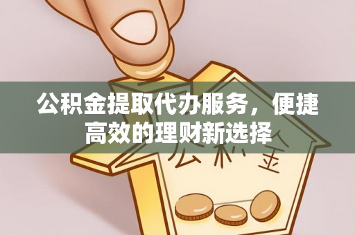 神木公积金提取代办服务，便捷高效的理财新选择