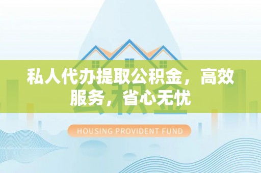 神木私人代办提取公积金，高效服务，省心无忧