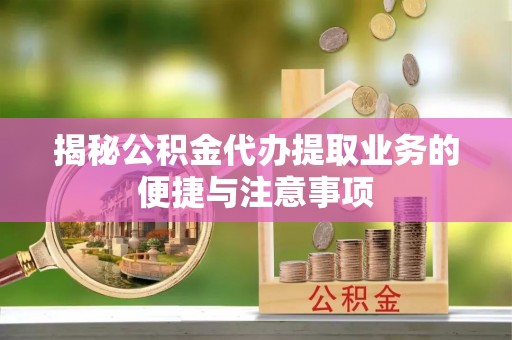 神木揭秘公积金代办提取业务的便捷与注意事项