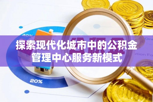 神木探索现代化城市中的公积金管理中心服务新模式