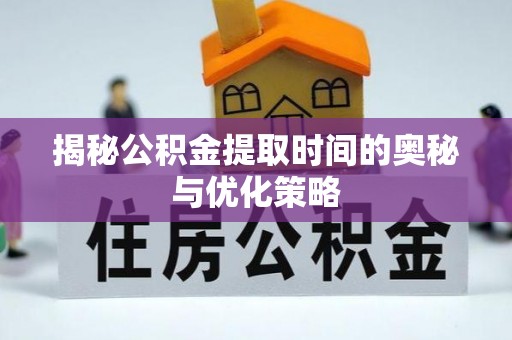 神木揭秘公积金提取时间的奥秘与优化策略