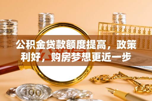 神木公积金贷款额度提高，政策利好，购房梦想更近一步