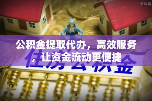 神木公积金提取代办，高效服务，让资金流动更便捷