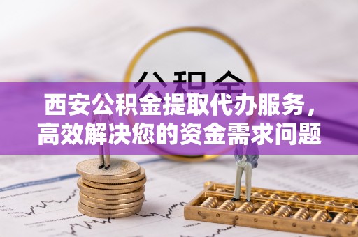 神木西安公积金提取代办服务，高效解决您的资金需求问题