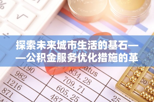 神木探索未来城市生活的基石——公积金服务优化措施的革新与影响
