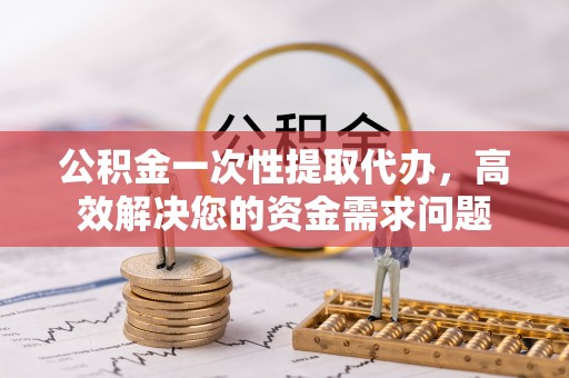 神木公积金一次性提取代办，高效解决您的资金需求问题