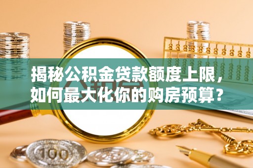 神木揭秘公积金贷款额度上限，如何最大化你的购房预算？