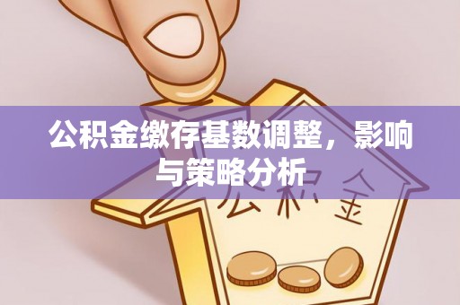 神木公积金缴存基数调整，影响与策略分析