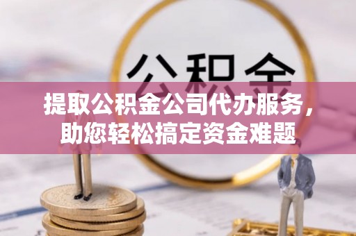 神木提取公积金公司代办服务，助您轻松搞定资金难题