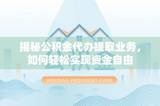 神木揭秘公积金代办提取业务，如何轻松实现资金自由