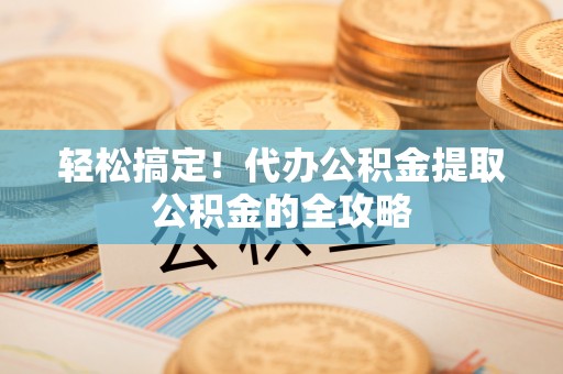 神木轻松搞定！代办公积金提取公积金的全攻略